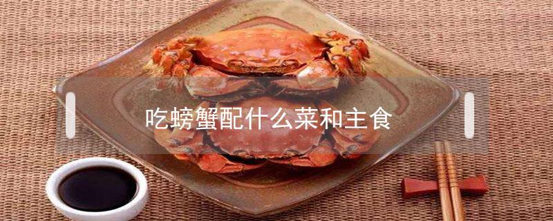 吃螃蟹配什么菜和主食（吃螃蟹吃什么配菜好）