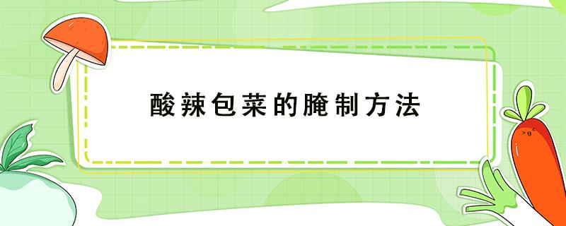 酸辣包菜的腌制方法 酸辣包菜的腌制方法视频