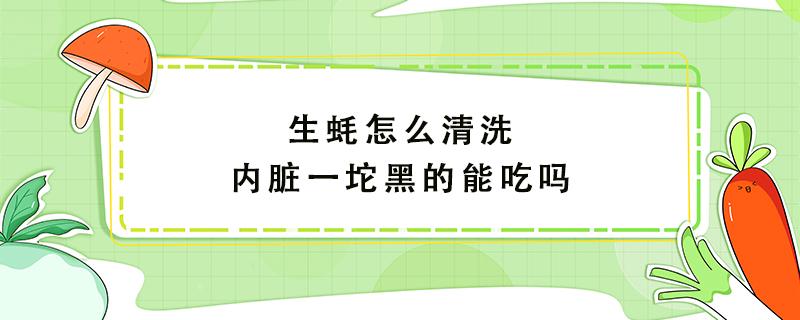 生蚝怎么清洗内脏一坨黑的能吃吗（生蚝里面的内脏怎么清洗）