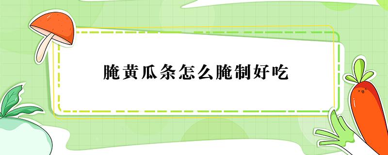 腌黄瓜条怎么腌制好吃 快速腌黄瓜条怎么腌制好吃