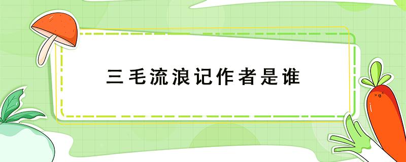 三毛流浪记作者是谁 三毛流浪记作者是谁 他被称为