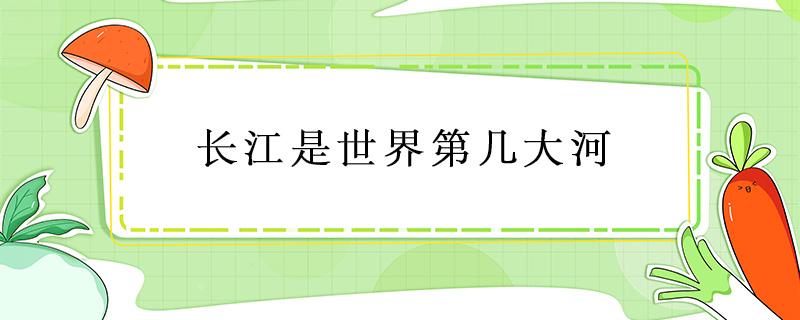 长江是世界第几大河 黄河第几大河长江是世界第几大河