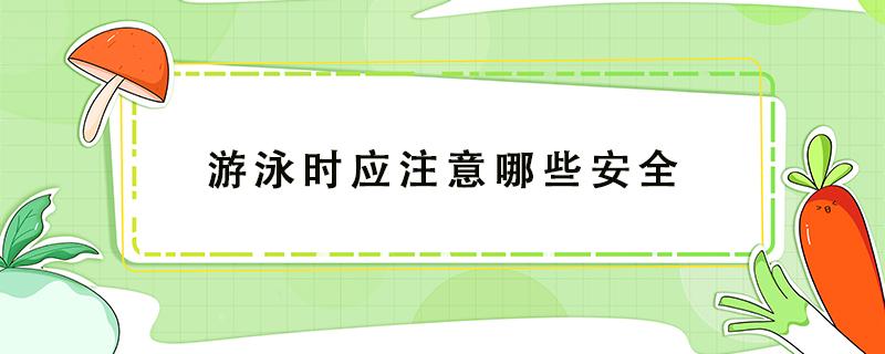 游泳时应注意哪些安全（游泳时应注意哪些安全事项）