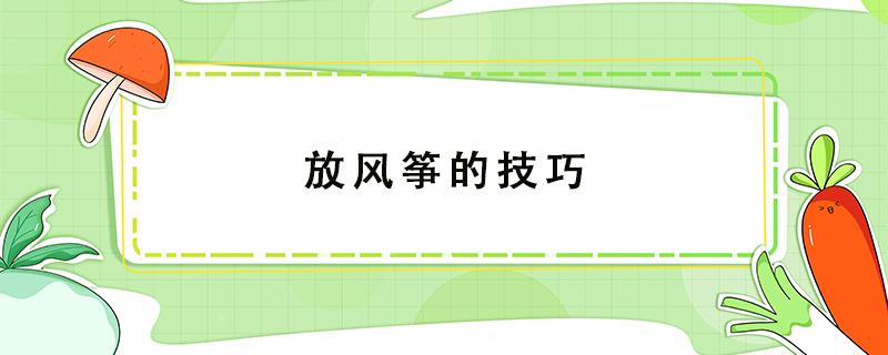 放风筝的技巧（放风筝的技巧口诀20字）