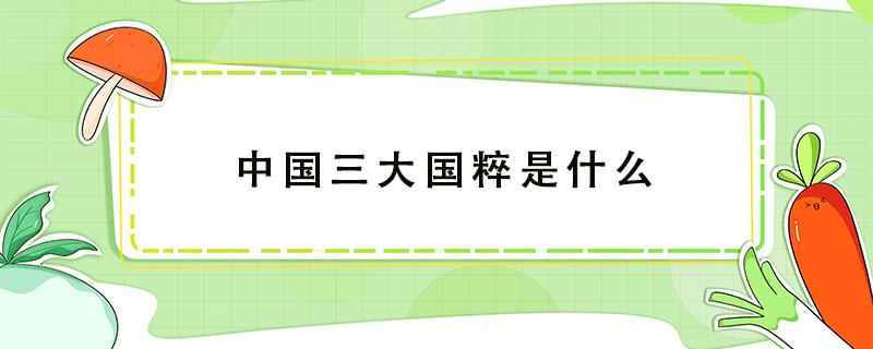 中国三大国粹是什么 中国三大国粹分别是什么?