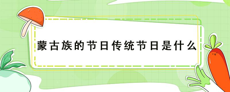 蒙古族的节日传统节日是什么（蒙古族有什么节日）