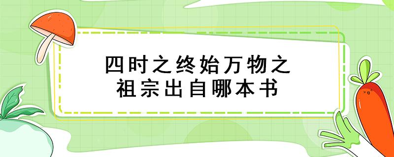 四时之终始万物之祖宗出自哪本书 四时之终始万物之祖宗出自哪本书秦始皇统一文字