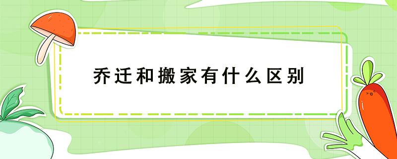 乔迁和搬家有什么区别 乔迁和搬家一样吗