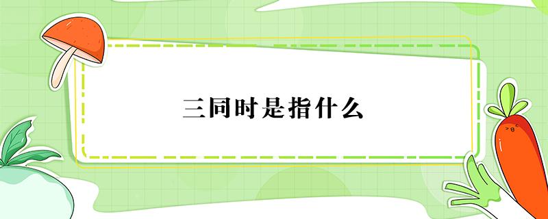 三同时是指什么 三同时是指什么同时设计 同时施工同时验收