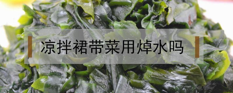 凉拌裙带菜用焯水吗（凉拌裙带菜用开水焯吗）