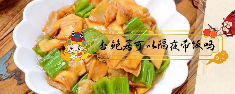 杏鲍菇可以隔夜带饭吗（隔夜的杏鲍菇能吃吗）