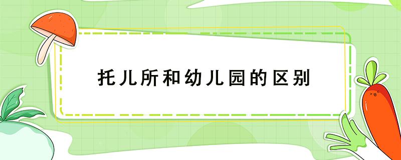 托儿所和幼儿园的区别（托儿所和幼儿园的区别老师的上班时间）