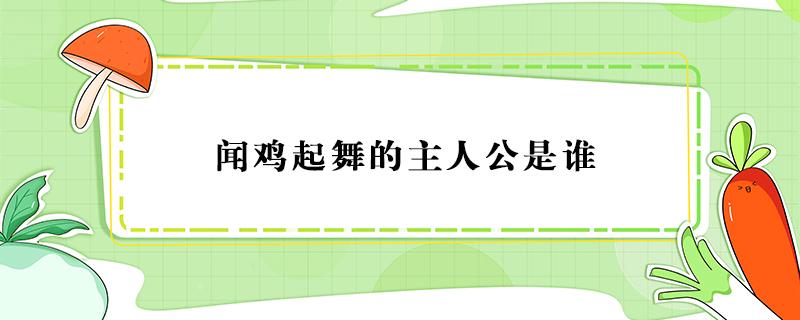 闻鸡起舞的主人公是谁 闻鸡起舞的主人公是谁的 答案