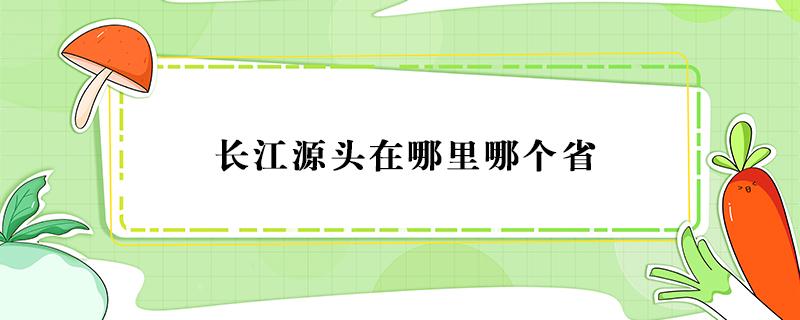 长江源头在哪里哪个省 长江源头在哪里哪个省头