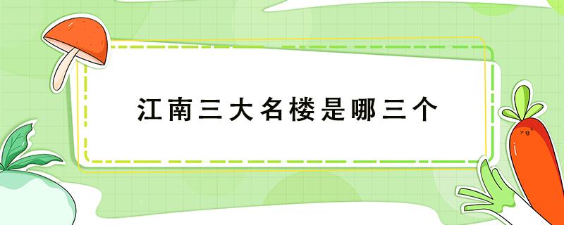 江南三大名楼是哪三个 江南三大名楼是哪三个分别位于哪个城市