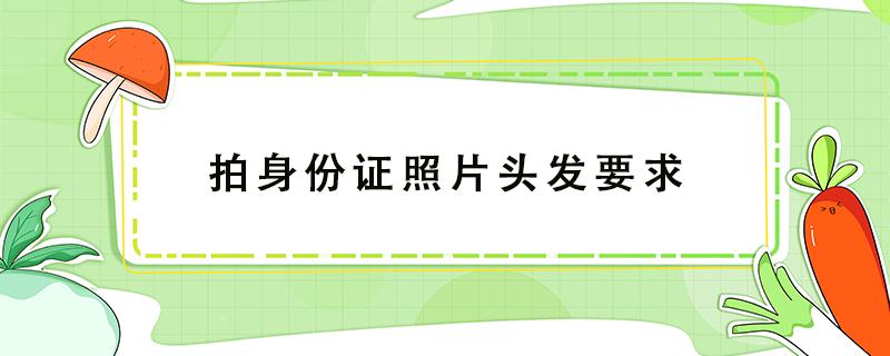 拍身份证照片头发要求 拍身份证照片头发要求颜色