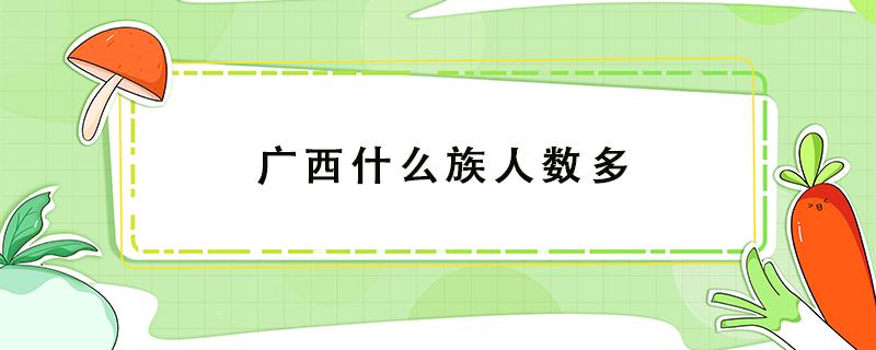 广西什么族人数多 广西有多少少数民族人口