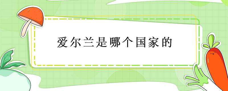 爱尔兰是哪个国家的 爱尔兰和北爱尔兰是哪个国家的