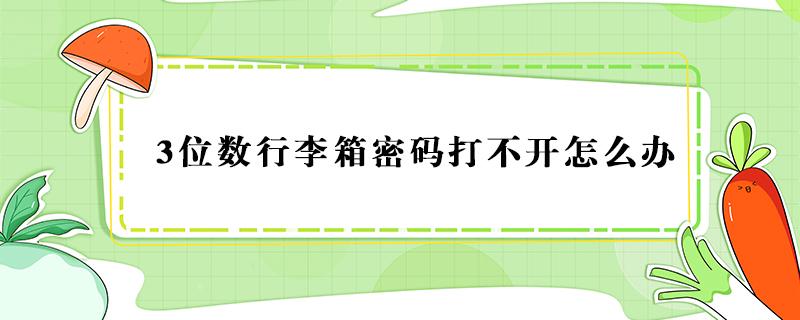 3位数行李箱密码打不开怎么办（行李箱三位密码锁打不开怎么办）