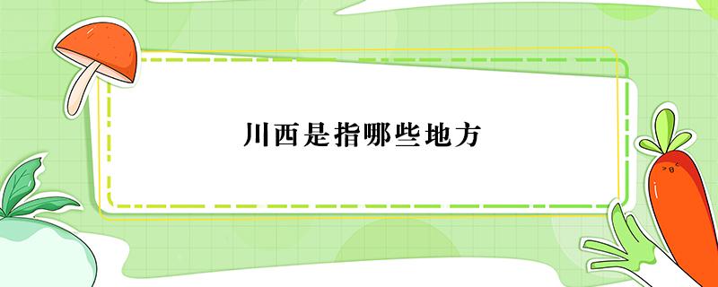 川西是指哪些地方（川西是指哪些地方海拔高度多少）