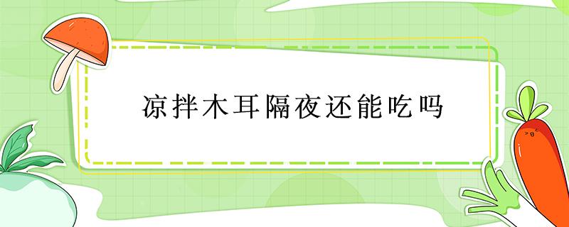 凉拌木耳隔夜还能吃吗 请问凉拌木耳隔夜还能吃吗