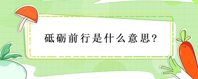 砥砺前行是什么意思? 砥砺前行是什么意思,砥砺前行前一句是什么?