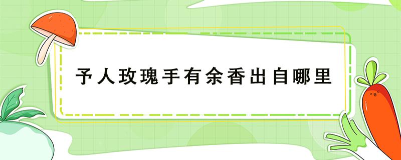 予人玫瑰手有余香出自哪里（予人玫瑰手有余香是谁说过的）