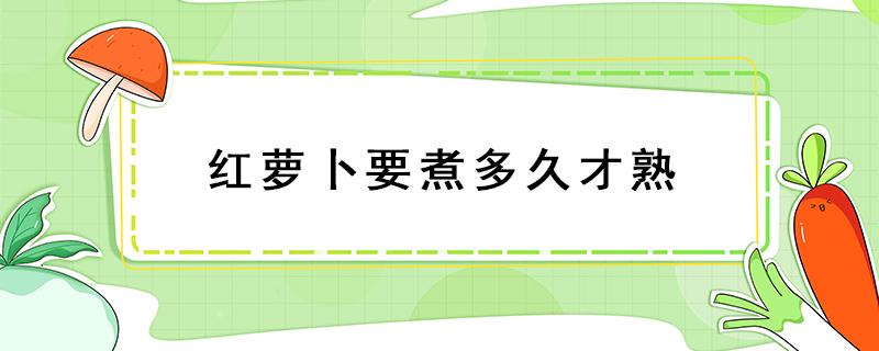 红萝卜要煮多久才熟 红萝卜一般煮多久能熟