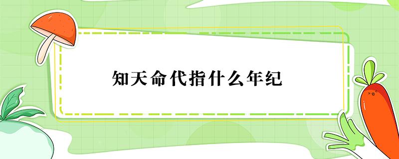 知天命代指什么年纪（知天命代指什么年纪六十岁一五虚岁一七十岁）