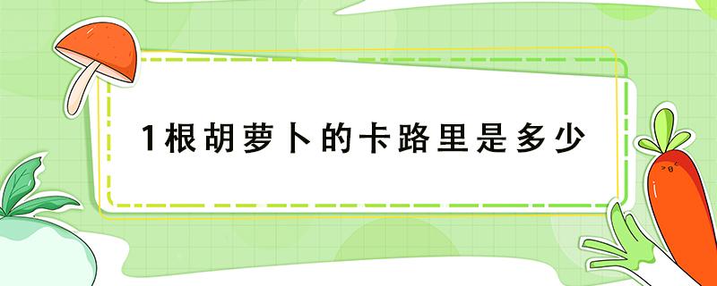 1根胡萝卜的卡路里是多少（一根胡萝卜卡路里是多少）