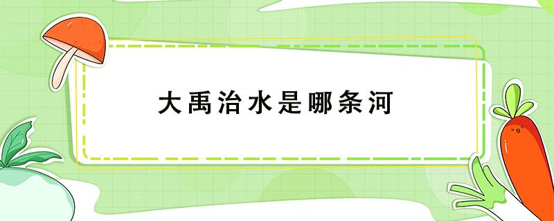 大禹治水是哪条河 大禹治水是哪条河流域的洪水