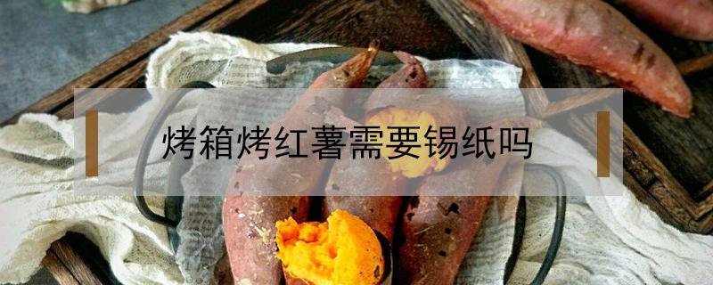 烤箱烤红薯需要锡纸吗（烤箱烤红薯需要锡纸吗?）