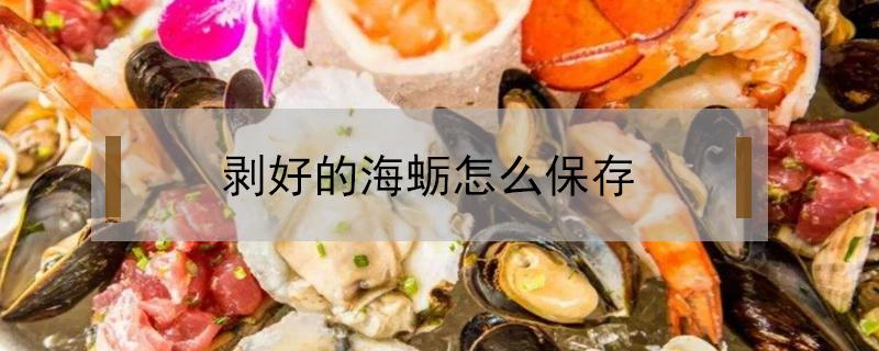 剥好的海蛎怎么保存 剥好的海蛎如何冷冻