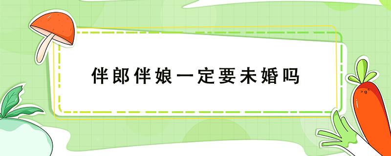 伴郎伴娘一定要未婚吗（伴郎一定要未婚吗）