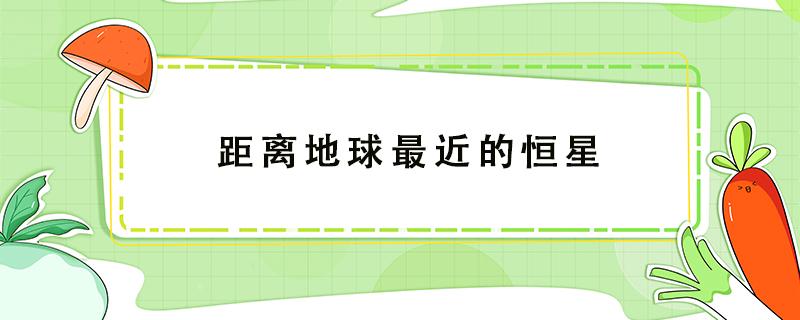 距离地球最近的恒星 距离地球最近的恒星是哪一颗