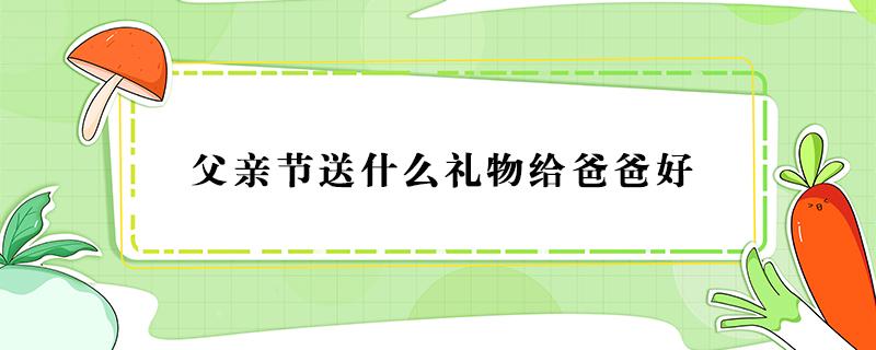 父亲节送什么礼物给爸爸好 父亲节送什么礼物给爸爸好手工