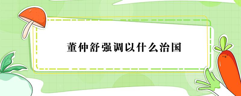 董仲舒强调以什么治国（西汉董仲舒强调以什么治国）