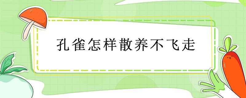 孔雀怎样散养不飞走 孔雀怎么散养不飞走