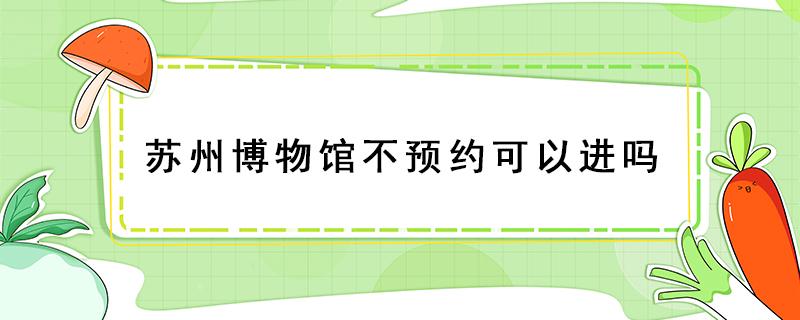 苏州博物馆不预约可以进吗 苏州博物馆没有预约能进吗