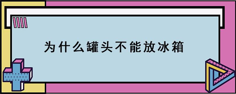 为什么罐头不能放冰箱（罐头要放冰箱保存吗）