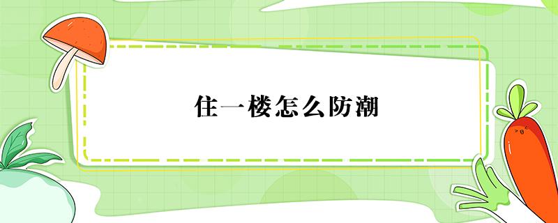 住一楼怎么防潮 住一楼怎么防潮最彻底装修