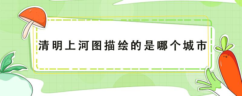 清明上河图描绘的是哪个城市 清明上河图描绘的是哪个城市的生活场景