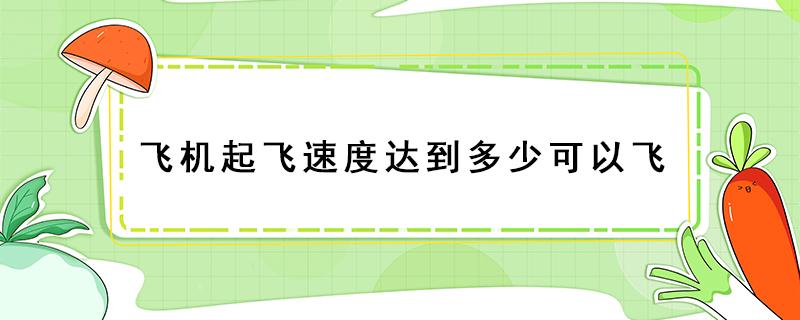 飞机起飞速度达到多少可以飞 飞机时速达到多少可以起飞