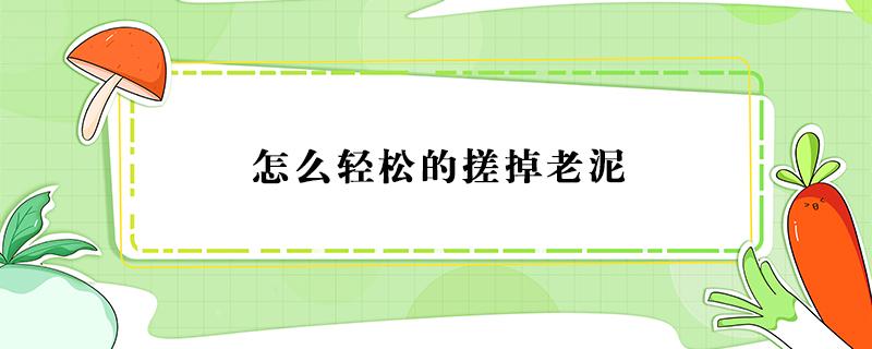 怎么轻松的搓掉老泥（怎么轻松的搓掉老泥图片）