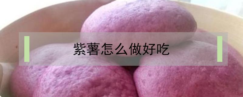 紫薯怎么做好吃?（紫薯怎么做好吃）