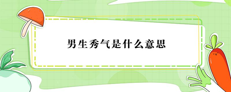 男生秀气是什么意思 女生说男生秀气是什么意思