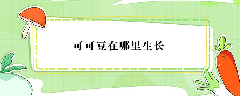 可可豆在哪里生长（我的世界可可豆在哪里生长）