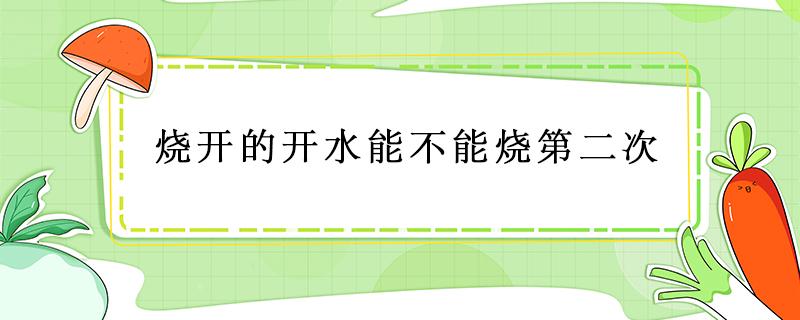 烧开的开水能不能烧第二次（烧开的开水能不能烧第二次加热）