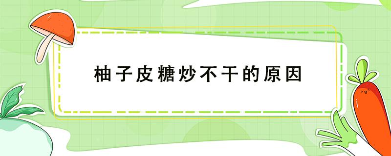 柚子皮糖炒不干的原因 柚子皮糖炒不出糖霜怎么办