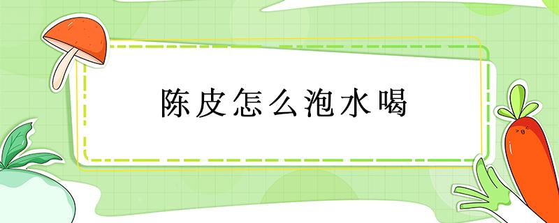 陈皮怎么泡水喝 十年陈皮怎么泡水喝